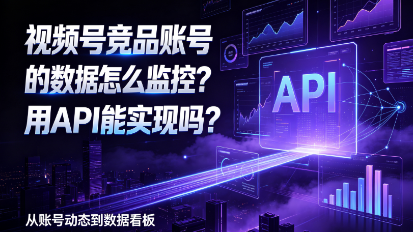 视频号竞品账号的数据怎么监控？用API能实现吗？
